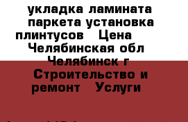 укладка ламината паркета.установка плинтусов › Цена ­ 40 - Челябинская обл., Челябинск г. Строительство и ремонт » Услуги   